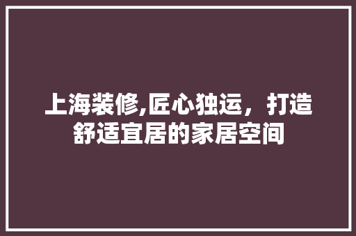 上海装修,匠心独运，打造舒适宜居的家居空间 上海装修,匠心独运，打造舒适宜居的家居空间 MI家公司推荐