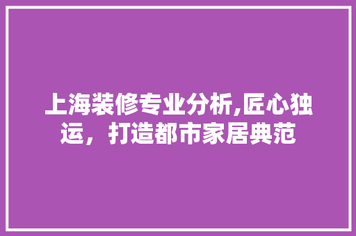 上海装修专业分析,匠心独运，打造都市家居典范 上海装修专业分析,匠心独运，打造都市家居典范 MI家装修攻略