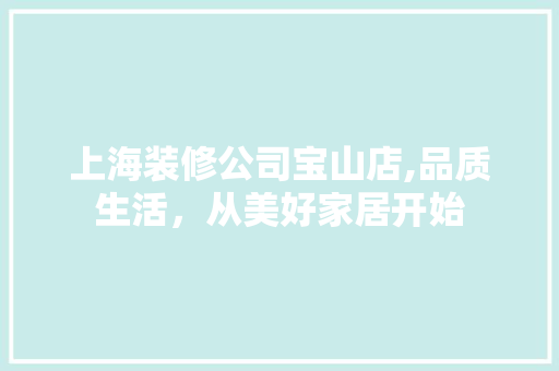 上海装修公司宝山店,品质生活，从美好家居开始 上海装修公司宝山店,品质生活，从美好家居开始 MI家设计指南
