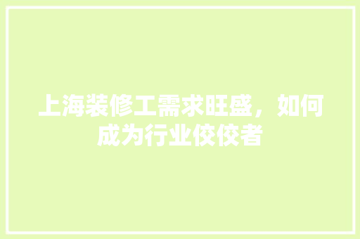 上海装修工需求旺盛，如何成为行业佼佼者 上海装修工需求旺盛，如何成为行业佼佼者 MI家设计指南