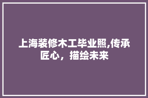 上海装修木工毕业照,传承匠心，描绘未来 上海装修木工毕业照,传承匠心，描绘未来 MI家装修攻略