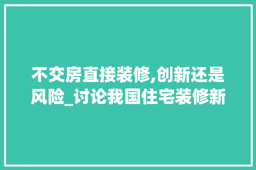 不交房直接装修,创新还是风险_讨论我国住宅装修新模式 不交房直接装修,创新还是风险_讨论我国住宅装修新模式 MI家装修经验