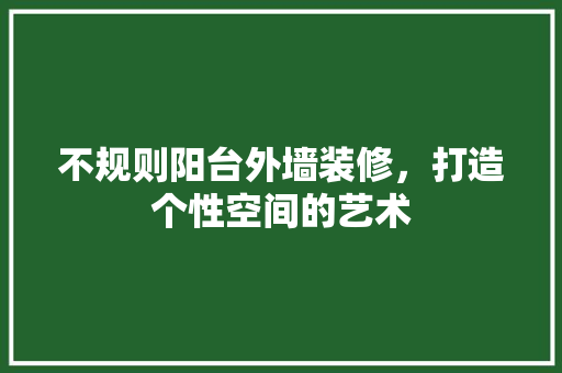 不规则阳台外墙装修，打造个性空间的艺术 不规则阳台外墙装修，打造个性空间的艺术 MI家装修经验
