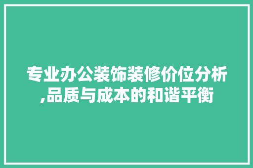专业办公装饰装修价位分析,品质与成本的和谐平衡 专业办公装饰装修价位分析,品质与成本的和谐平衡 MI家装修攻略