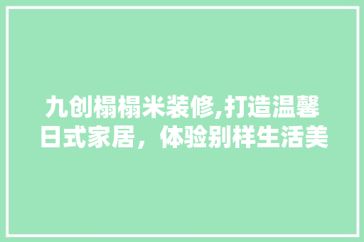 九创榻榻米装修,打造温馨日式家居，体验别样生活美学 九创榻榻米装修,打造温馨日式家居，体验别样生活美学 MI家装修攻略