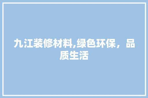 九江装修材料,绿色环保，品质生活 九江装修材料,绿色环保，品质生活 MI家设计指南