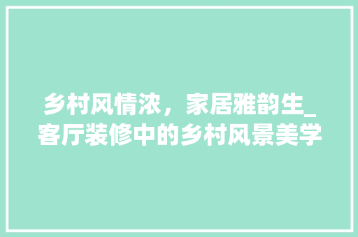 乡村风情浓，家居雅韵生_客厅装修中的乡村风景美学 乡村风情浓，家居雅韵生_客厅装修中的乡村风景美学 MI家装修经验