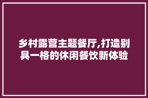 乡村露营主题餐厅,打造别具一格的休闲餐饮新体验 乡村露营主题餐厅,打造别具一格的休闲餐饮新体验 MI家装修攻略