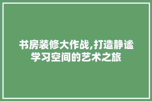 书房装修大作战,打造静谧学习空间的艺术之旅 书房装修大作战,打造静谧学习空间的艺术之旅 MI家公司推荐