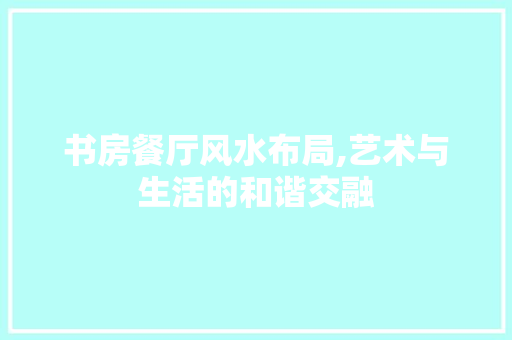 书房餐厅风水布局,艺术与生活的和谐交融 书房餐厅风水布局,艺术与生活的和谐交融 MI家设计百科