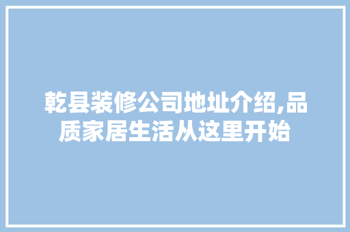 乾县装修公司地址介绍,品质家居生活从这里开始 乾县装修公司地址介绍,品质家居生活从这里开始 MI家设计百科
