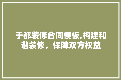 于都装修合同模板,构建和谐装修，保障双方权益 于都装修合同模板,构建和谐装修，保障双方权益 MI家装修攻略