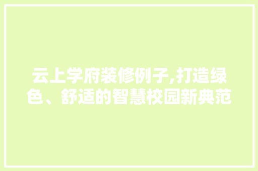 云上学府装修例子,打造绿色、舒适的智慧校园新典范 云上学府装修例子,打造绿色、舒适的智慧校园新典范 MI家装修攻略