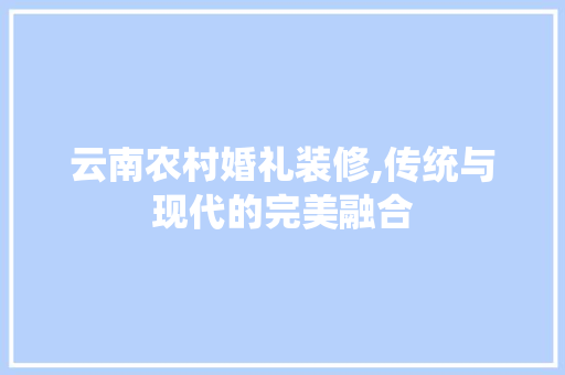 云南农村婚礼装修,传统与现代的完美融合 云南农村婚礼装修,传统与现代的完美融合 MI家公司推荐