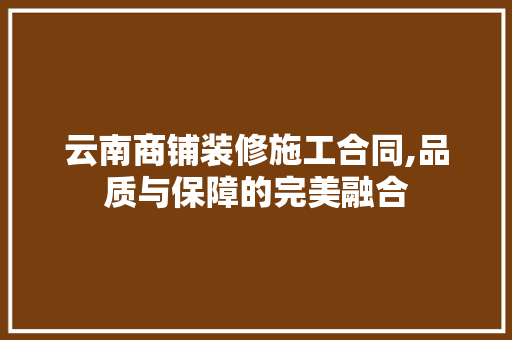 云南商铺装修施工合同,品质与保障的完美融合 云南商铺装修施工合同,品质与保障的完美融合 MI家装修经验