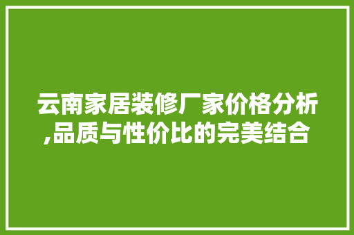 云南家居装修厂家价格分析,品质与性价比的完美结合 云南家居装修厂家价格分析,品质与性价比的完美结合 MI家公司推荐