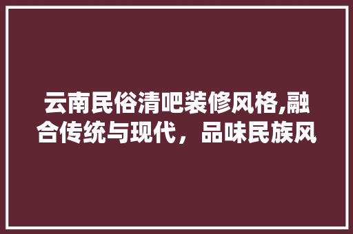 云南民俗清吧装修风格,融合传统与现代，品味民族风情 云南民俗清吧装修风格,融合传统与现代，品味民族风情 MI家公司推荐