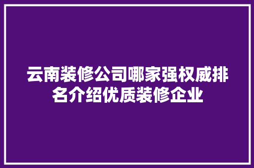云南装修公司哪家强权威排名介绍优质装修企业 云南装修公司哪家强权威排名介绍优质装修企业 MI家装修经验