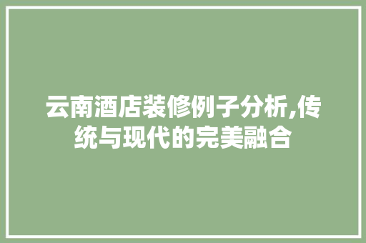 云南酒店装修例子分析,传统与现代的完美融合 云南酒店装修例子分析,传统与现代的完美融合 MI家公司推荐