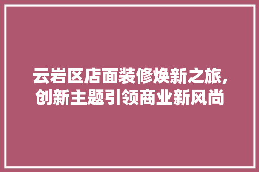 云岩区店面装修焕新之旅,创新主题引领商业新风尚 云岩区店面装修焕新之旅,创新主题引领商业新风尚 MI家装修攻略