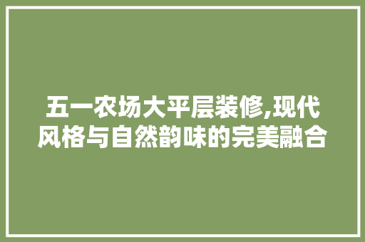 五一农场大平层装修,现代风格与自然韵味的完美融合 五一农场大平层装修,现代风格与自然韵味的完美融合 MI家装修经验