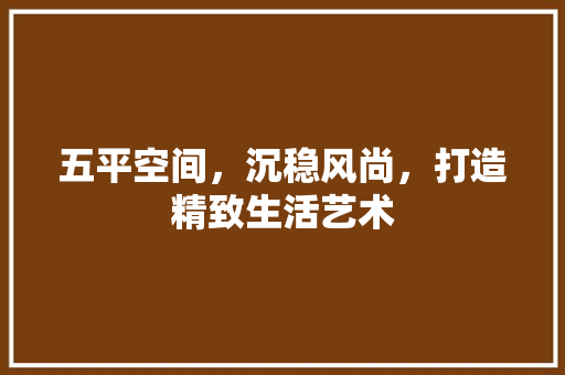五平空间,沉稳风尚,打造精致生活艺术 MI家设计指南 五平空间,沉稳风尚,打造精致生活艺术 五平空间,沉稳风尚,打造精致生活艺术 MI家设计指南