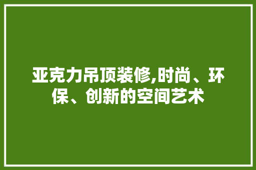 亚克力吊顶装修,时尚、环保、创新的空间艺术 亚克力吊顶装修,时尚、环保、创新的空间艺术 MI家公司推荐