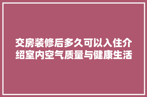 交房装修后多久可以入住介绍室内空气质量与健康生活 交房装修后多久可以入住介绍室内空气质量与健康生活 MI家装修攻略