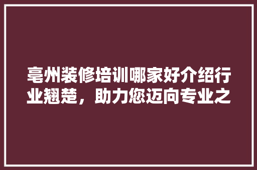 亳州装修培训哪家好介绍行业翘楚，助力您迈向专业之路 亳州装修培训哪家好介绍行业翘楚，助力您迈向专业之路 MI家公司推荐