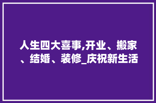 人生四大喜事,开业、搬家、结婚、装修_庆祝新生活的开启 人生四大喜事,开业、搬家、结婚、装修_庆祝新生活的开启 MI家装修攻略