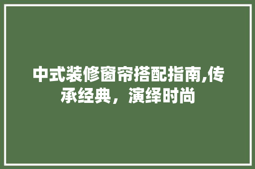 中式装修窗帘搭配指南,传承经典，演绎时尚 中式装修窗帘搭配指南,传承经典，演绎时尚 MI家设计指南