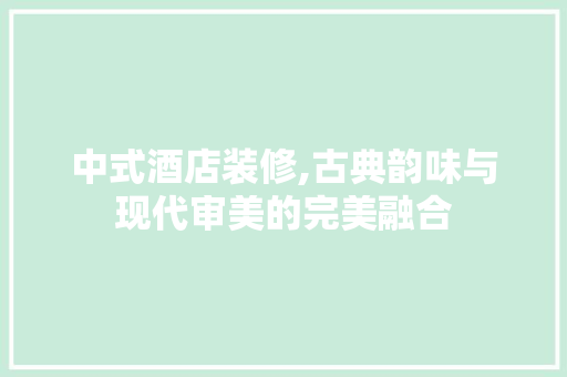 中式酒店装修,古典韵味与现代审美的完美融合 中式酒店装修,古典韵味与现代审美的完美融合 MI家设计指南