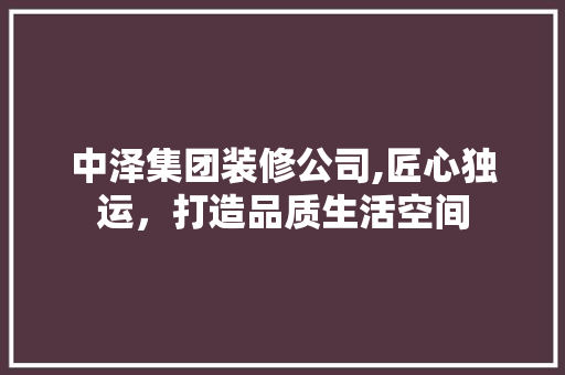 中泽集团装修公司,匠心独运，打造品质生活空间 中泽集团装修公司,匠心独运，打造品质生活空间 MI家设计指南
