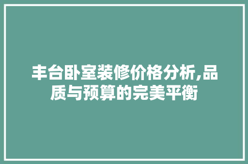 丰台卧室装修价格分析,品质与预算的完美平衡 丰台卧室装修价格分析,品质与预算的完美平衡 MI家装修攻略