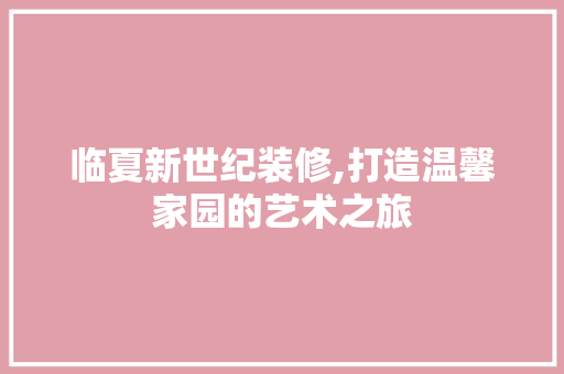 临夏新世纪装修,打造温馨家园的艺术之旅 临夏新世纪装修,打造温馨家园的艺术之旅 MI家装修经验