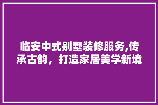 临安中式别墅装修服务,传承古韵，打造家居美学新境界 临安中式别墅装修服务,传承古韵，打造家居美学新境界 MI家设计指南