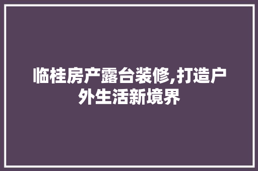 临桂房产露台装修,打造户外生活新境界 临桂房产露台装修,打造户外生活新境界 MI家设计百科