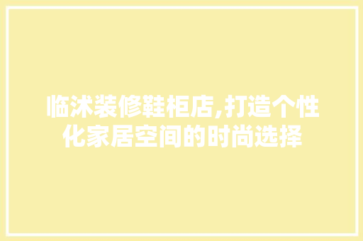 临沭装修鞋柜店,打造个性化家居空间的时尚选择