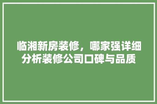 临湘新房装修，哪家强详细分析装修公司口碑与品质 临湘新房装修，哪家强详细分析装修公司口碑与品质 MI家设计百科