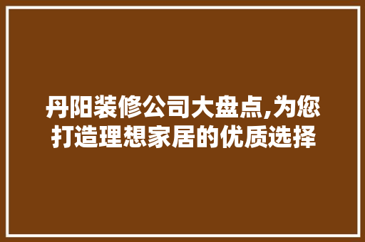 丹阳装修公司大盘点,为您打造理想家居的优质选择 丹阳装修公司大盘点,为您打造理想家居的优质选择 MI家设计指南