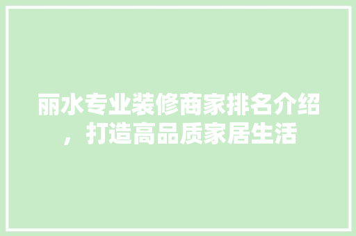 丽水专业装修商家排名介绍，打造高品质家居生活 丽水专业装修商家排名介绍，打造高品质家居生活 MI家装修经验