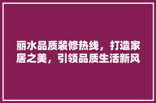 丽水品质装修热线，打造家居之美，引领品质生活新风尚 丽水品质装修热线，打造家居之美，引领品质生活新风尚 MI家装修经验