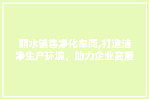 丽水销售净化车间,打造洁净生产环境，助力企业高质量发展 丽水销售净化车间,打造洁净生产环境，助力企业高质量发展 MI家装修攻略