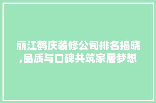 丽江鹤庆装修公司排名揭晓,品质与口碑共筑家居梦想 丽江鹤庆装修公司排名揭晓,品质与口碑共筑家居梦想 MI家设计指南
