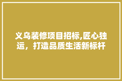 义乌装修项目招标,匠心独运，打造品质生活新标杆(义乌装饰装修)