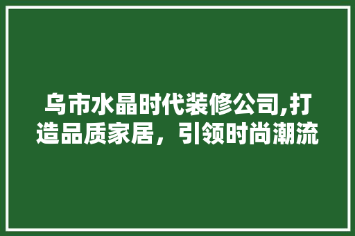 乌市水晶时代装修公司,打造品质家居,引领时尚潮流 MI家装修攻略 乌市水晶时代装修公司,打造品质家居,引领时尚潮流 乌市水晶时代装修公司,打造品质家居,引领时尚潮流 MI家装修攻略
