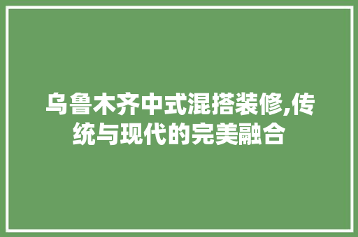 乌鲁木齐中式混搭装修,传统与现代的完美融合 乌鲁木齐中式混搭装修,传统与现代的完美融合 MI家装修经验