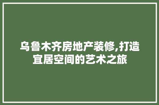 乌鲁木齐房地产装修,打造宜居空间的艺术之旅 乌鲁木齐房地产装修,打造宜居空间的艺术之旅 MI家装修经验