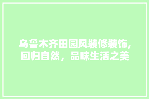 乌鲁木齐田园风装修装饰,回归自然，品味生活之美 乌鲁木齐田园风装修装饰,回归自然，品味生活之美 MI家设计指南