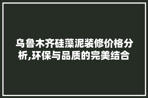 乌鲁木齐硅藻泥装修价格分析,环保与品质的完美结合 乌鲁木齐硅藻泥装修价格分析,环保与品质的完美结合 MI家设计指南